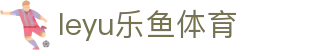 乐鱼体育leyu官网 - 足球篮球赛事导航与比分看板